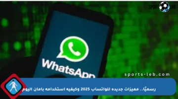 رسميًا.. مميزات جديدة للواتساب 2025 وكيفية استخدامه بأمان اليوم
